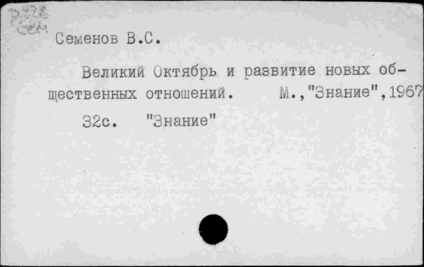 ﻿'^Да-
Семенов В. С.
Великий Октябрь и развитие новых общественных отношений. М., "Знание", 196'
32с. "Знание"